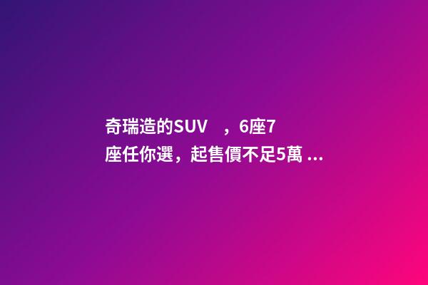 奇瑞造的SUV，6座7座任你選，起售價不足5萬，還看五菱宏光S3？